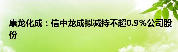 康龙化成：信中龙成拟减持不超0.9%公司股份