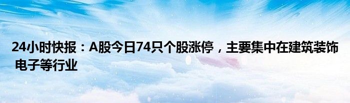 24小时快报：A股今日74只个股涨停，主要集中在建筑装饰 电子等行业