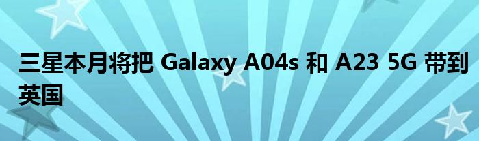 三星本月将把 Galaxy A04s 和 A23 5G 带到英国