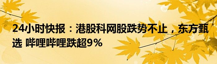 24小时快报：港股科网股跌势不止，东方甄选 哔哩哔哩跌超9%