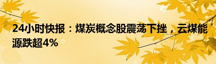 24小时快报：煤炭概念股震荡下挫，云煤能源跌超4%