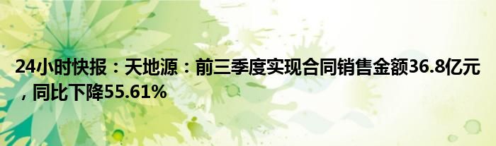 24小时快报：天地源：前三季度实现合同销售金额36.8亿元，同比下降55.61%