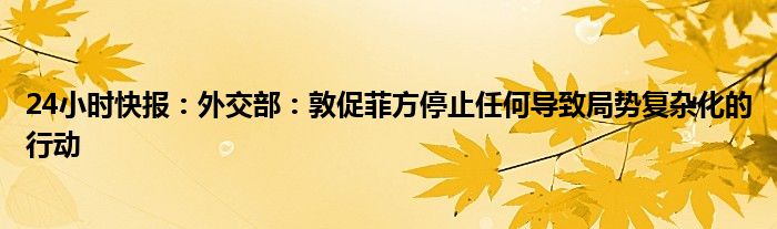 24小时快报：外交部：敦促菲方停止任何导致局势复杂化的行动