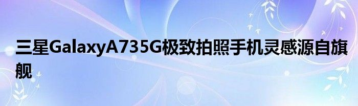 三星GalaxyA735G极致拍照手机灵感源自旗舰