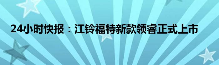 24小时快报：江铃福特新款领睿正式上市