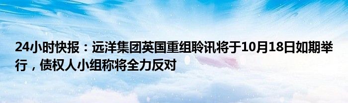 24小时快报：远洋集团英国重组聆讯将于10月18日如期举行，债权人小组称将全力反对