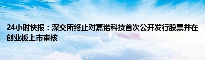 24小时快报：深交所终止对嘉诺科技首次公开发行股票并在创业板上市审核