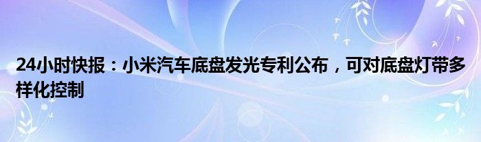 24小时快报：小米汽车底盘发光专利公布，可对底盘灯带多样化控制