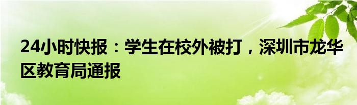 24小时快报：学生在校外被打，深圳市龙华区教育局通报