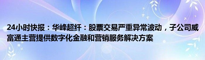 24小时快报：华峰超纤：股票交易严重异常波动，子公司威富通主营提供数字化金融和营销服务解决方案