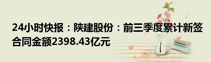 24小时快报：陕建股份：前三季度累计新签合同金额2398.43亿元