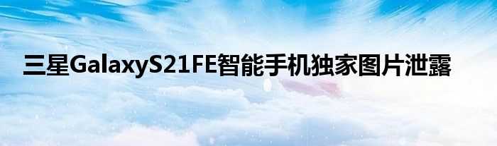 三星GalaxyS21FE智能手机独家图片泄露