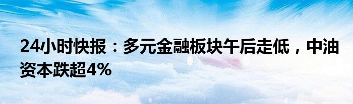 24小时快报：多元金融板块午后走低，中油资本跌超4%