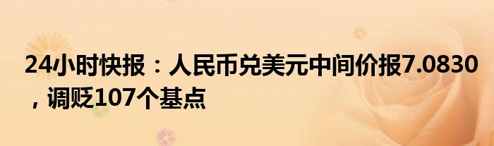 24小时快报：人民币兑美元中间价报7.0830，调贬107个基点