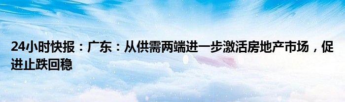 24小时快报：广东：从供需两端进一步激活房地产市场，促进止跌回稳