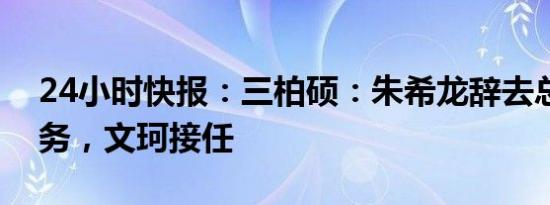 24小时快报：三柏硕：朱希龙辞去总经理职务，文珂接任