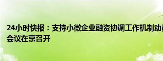 24小时快报：支持小微企业融资协调工作机制动员部署视频会议在京召开