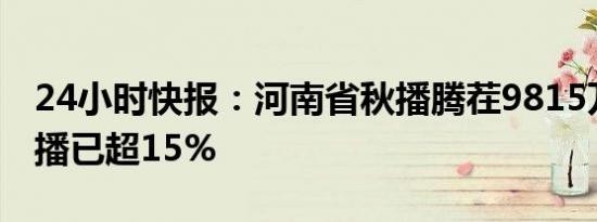 24小时快报：河南省秋播腾茬9815万亩，麦播已超15%