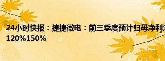 24小时快报：捷捷微电：前三季度预计归母净利润同比增长120%150%