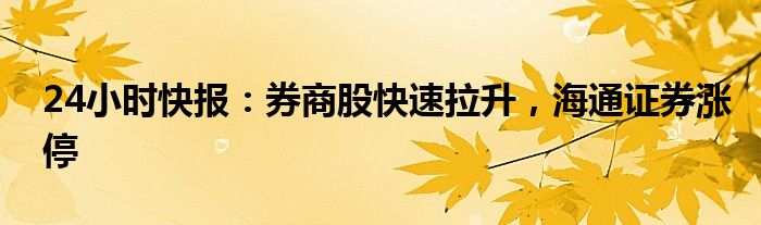 24小时快报：券商股快速拉升，海通证券涨停