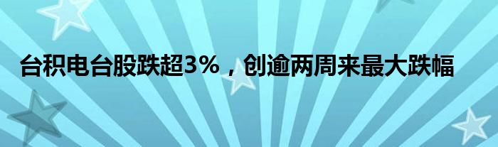 台积电台股跌超3%，创逾两周来最大跌幅