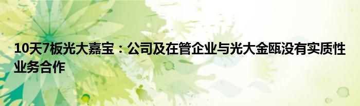 10天7板光大嘉宝：公司及在管企业与光大金瓯没有实质性业务合作