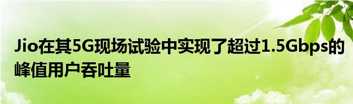 Jio在其5G现场试验中实现了超过1.5Gbps的峰值用户吞吐量