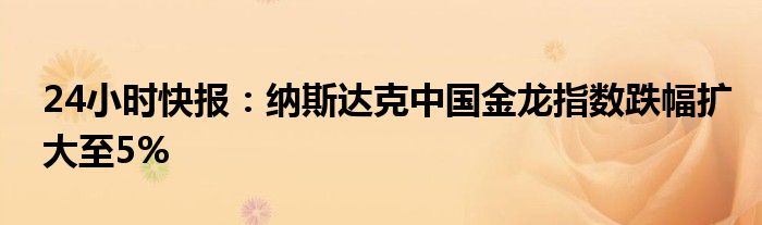 24小时快报：纳斯达克中国金龙指数跌幅扩大至5%