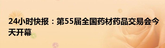 24小时快报：第55届全国药材药品交易会今天开幕