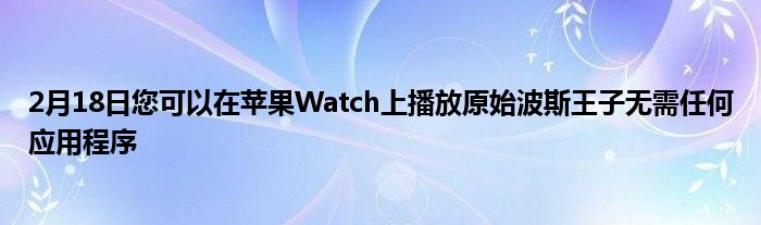 2月18日您可以在苹果Watch上播放原始波斯王子无需任何应用程序