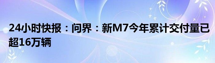 24小时快报：问界：新M7今年累计交付量已超16万辆