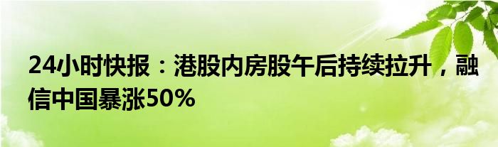 24小时快报：港股内房股午后持续拉升，融信中国暴涨50%