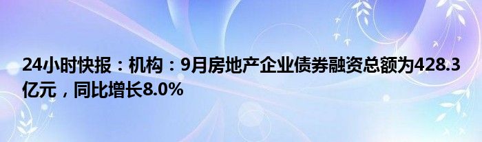 24小时快报：机构：9月房地产企业债券融资总额为428.3亿元，同比增长8.0%