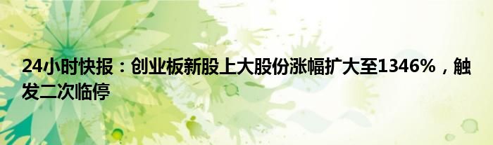 24小时快报：创业板新股上大股份涨幅扩大至1346%，触发二次临停