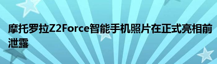 摩托罗拉Z2Force智能手机照片在正式亮相前泄露