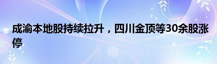 成渝本地股持续拉升，四川金顶等30余股涨停