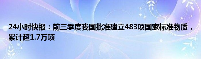 24小时快报：前三季度我国批准建立483项国家标准物质，累计超1.7万项