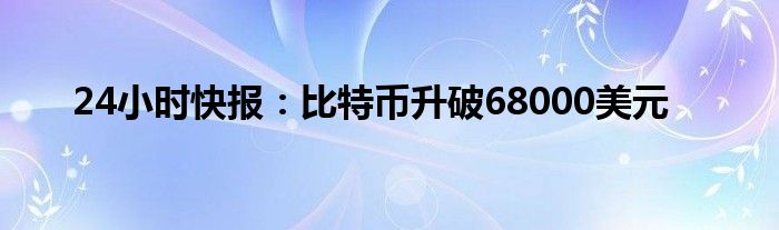 24小时快报：比特币升破68000美元