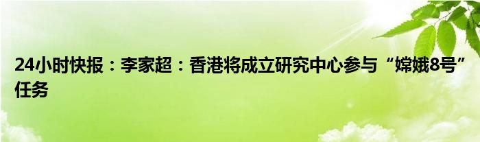 24小时快报：李家超：香港将成立研究中心参与“嫦娥8号”任务