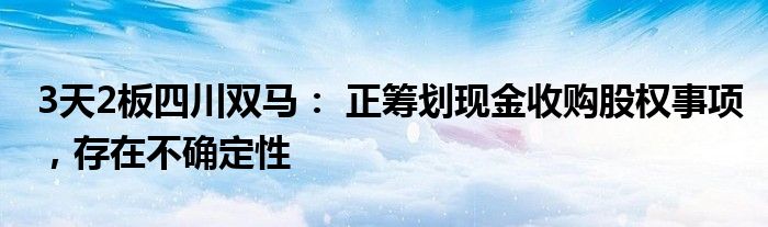 3天2板四川双马： 正筹划现金收购股权事项，存在不确定性