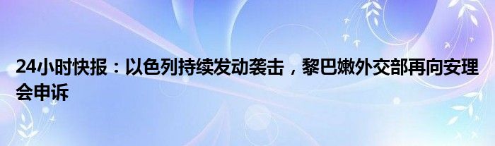 24小时快报：以色列持续发动袭击，黎巴嫩外交部再向安理会申诉