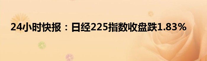 24小时快报：日经225指数收盘跌1.83%