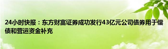 24小时快报：东方财富证券成功发行43亿元公司债券用于偿债和营运资金补充