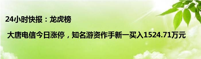 24小时快报：龙虎榜 | 大唐电信今日涨停，知名游资作手新一买入1524.71万元