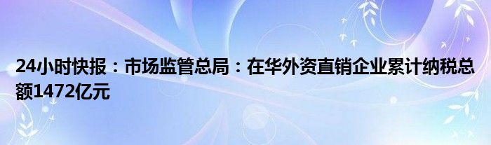 24小时快报：市场监管总局：在华外资直销企业累计纳税总额1472亿元