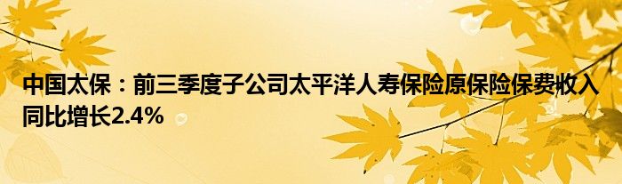 中国太保：前三季度子公司太平洋人寿保险原保险保费收入同比增长2.4%