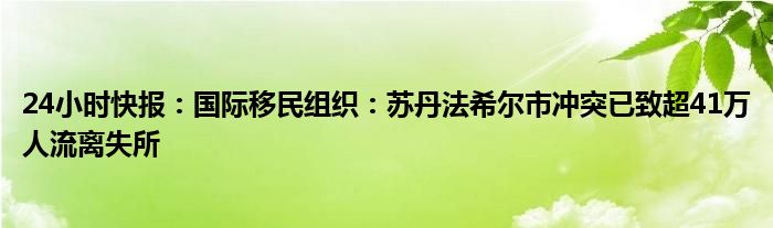 24小时快报：国际移民组织：苏丹法希尔市冲突已致超41万人流离失所