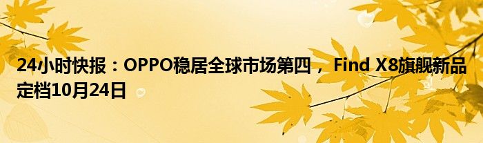 24小时快报：OPPO稳居全球市场第四， Find X8旗舰新品定档10月24日