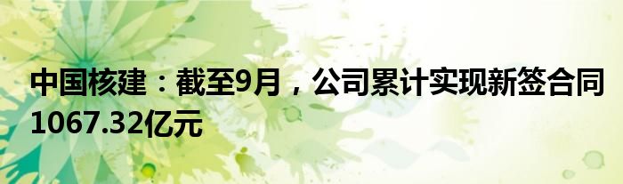 中国核建：截至9月，公司累计实现新签合同1067.32亿元