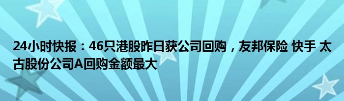 24小时快报：46只港股昨日获公司回购，友邦保险 快手 太古股份公司A回购金额最大